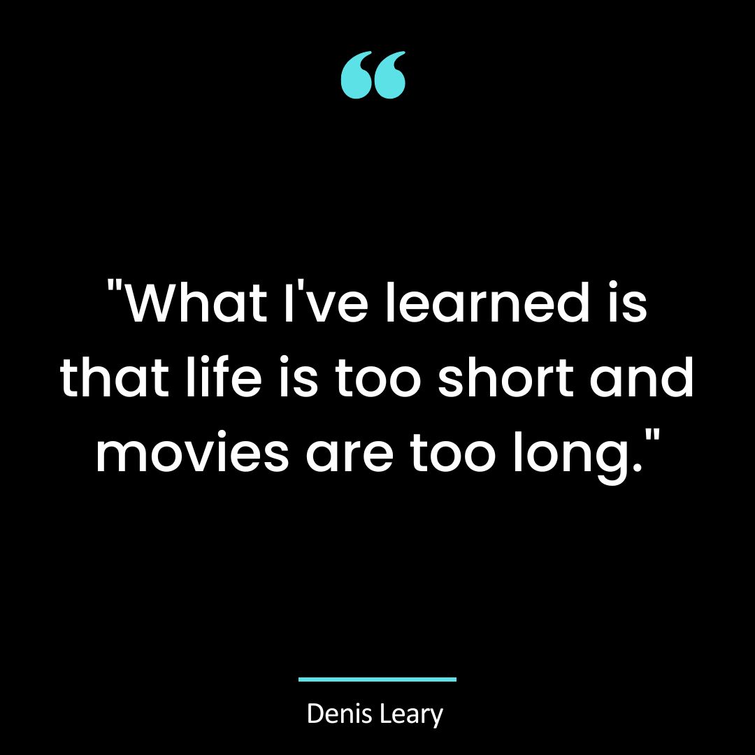 “What I’ve learned is that life is too short and movies are too long.”