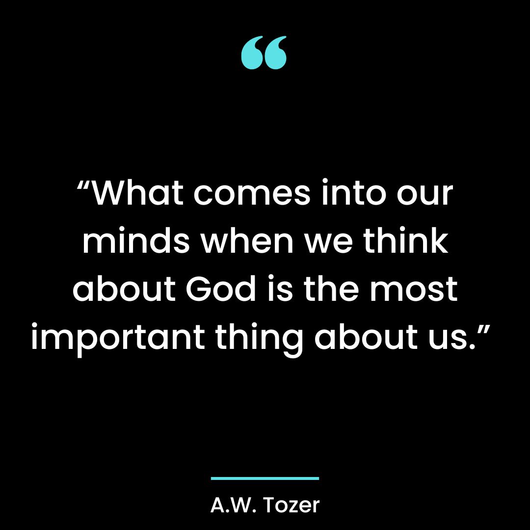 “What comes into our minds when we think about God is the most important thing about us.”