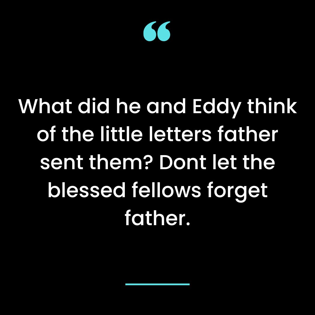 What did he and Eddy think of the little letters father sent them? Dont let the blessed fellows forget father.