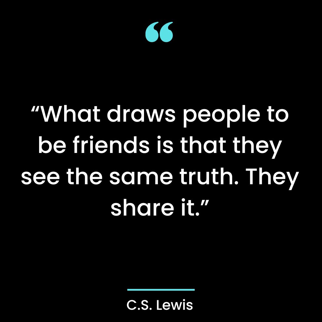 “What draws people to be friends is that they see the same truth. They share it.”