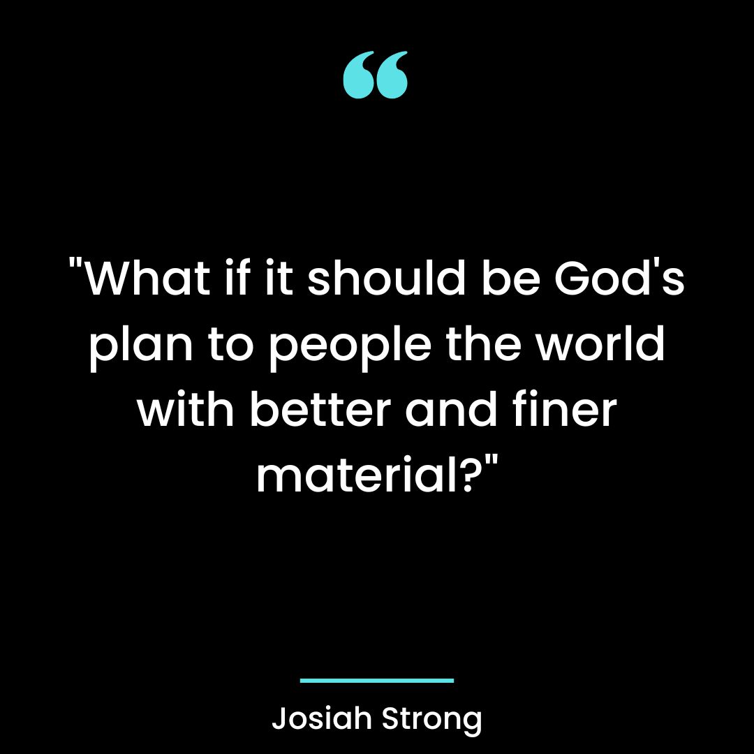 “What if it should be God’s plan to people the world with better and finer material?”