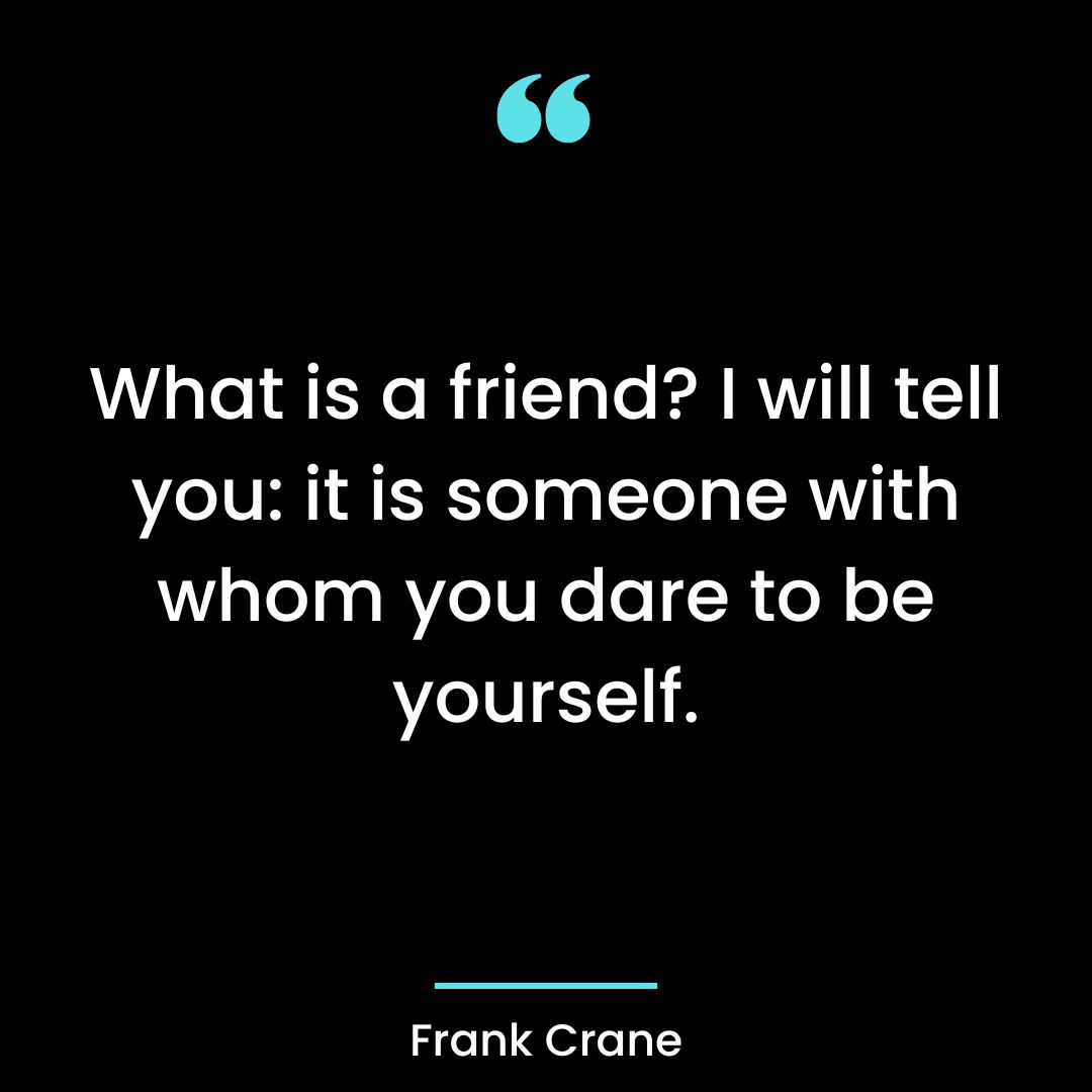 What is a friend? I will tell you: it is someone with whom you dare to be yourself.