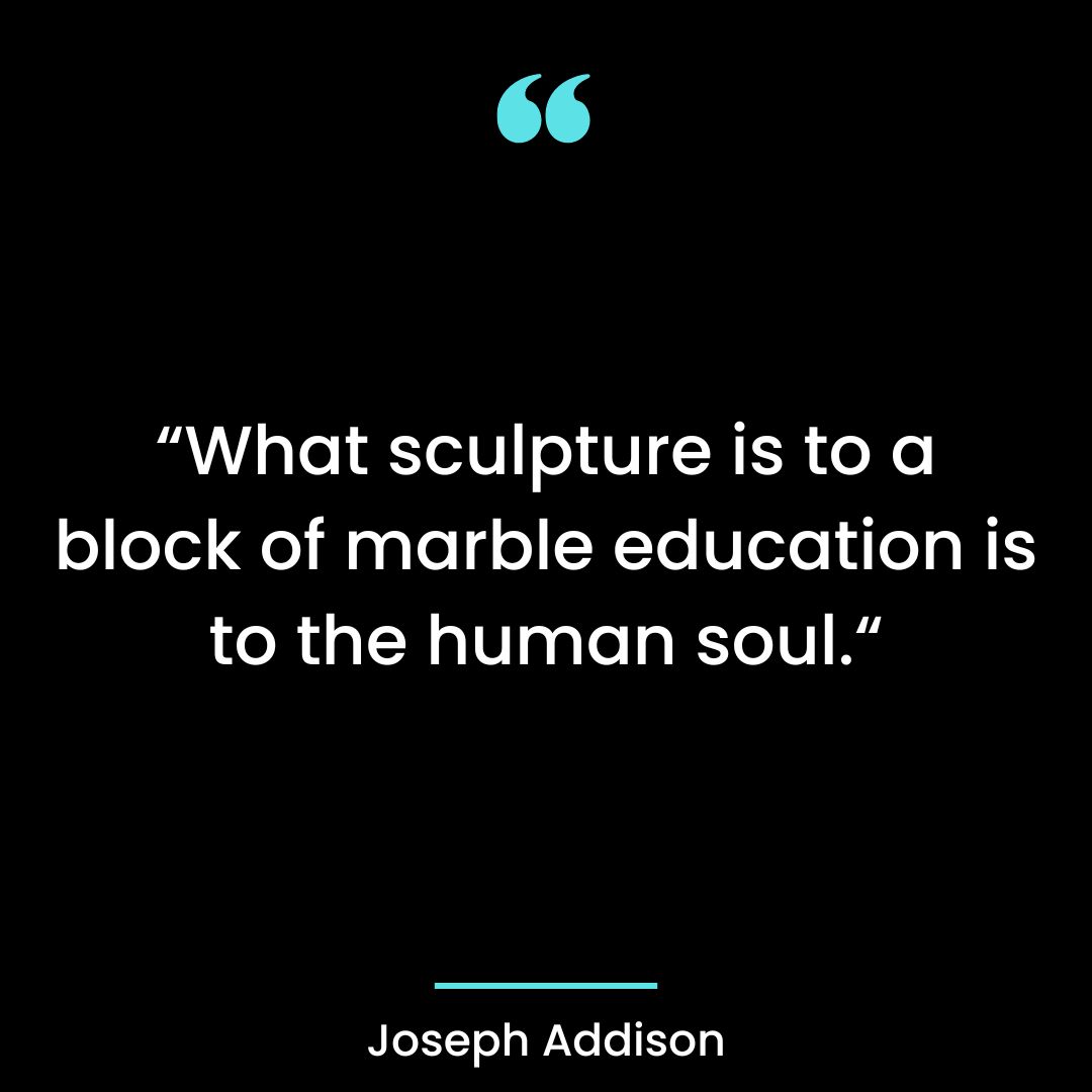 “What sculpture is to a block of marble education is to the human soul.“