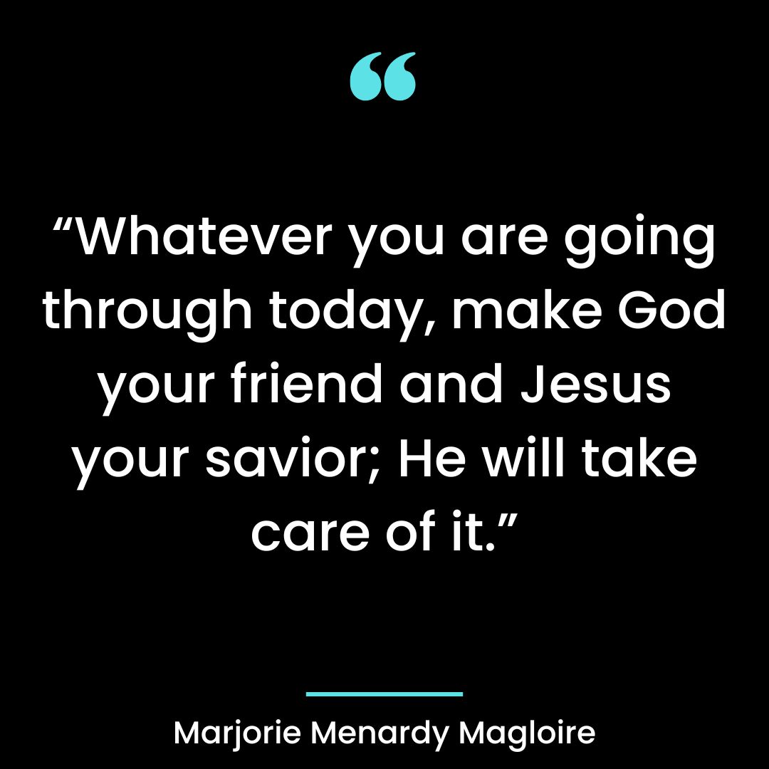 Whatever you are going through today, make God your friend and Jesus your savior