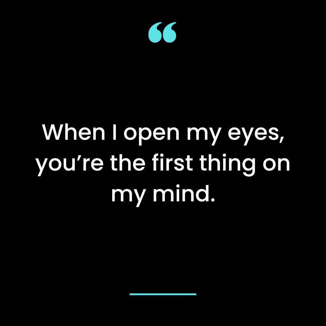 When I open my eyes, you’re the first thing on my mind.