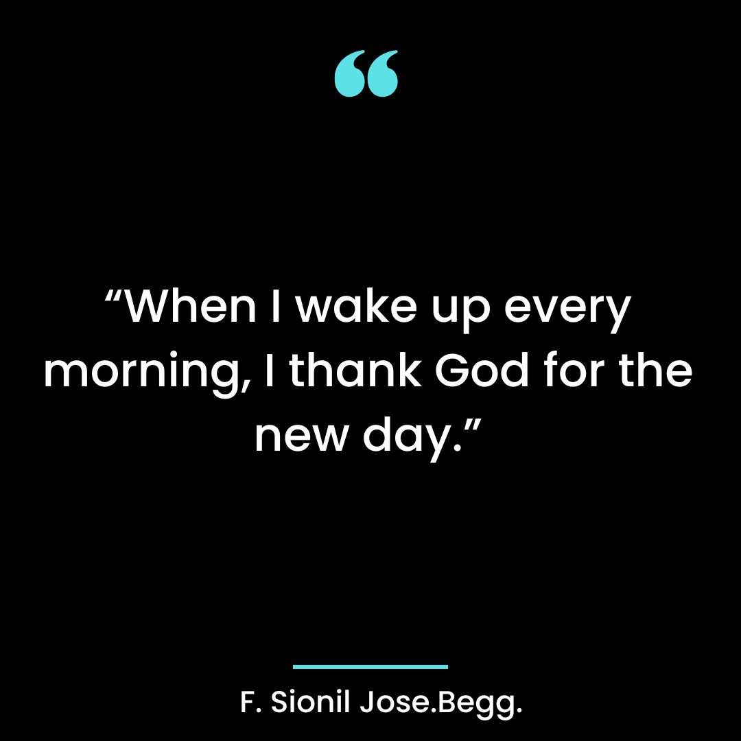 “When I wake up every morning, I thank God for the new day.”