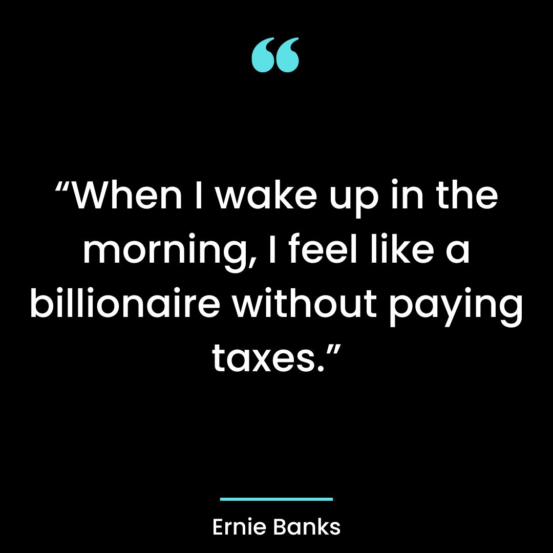 “When I wake up in the morning, I feel like a billionaire without paying taxes.”