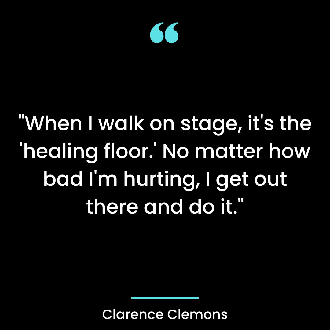 When I walk on stage, it’s the ‘healing floor.’ No matter how bad