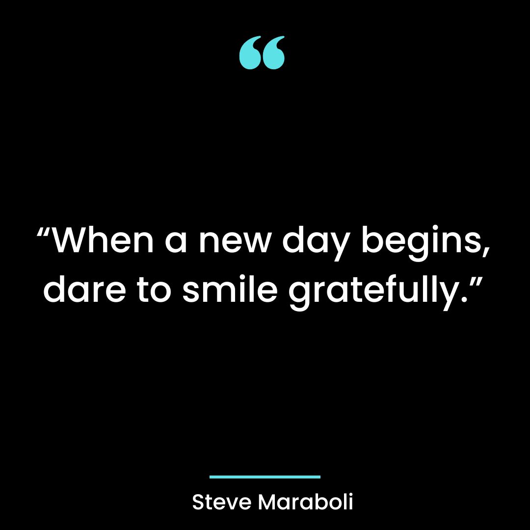 “When a new day begins, dare to smile gratefully.”