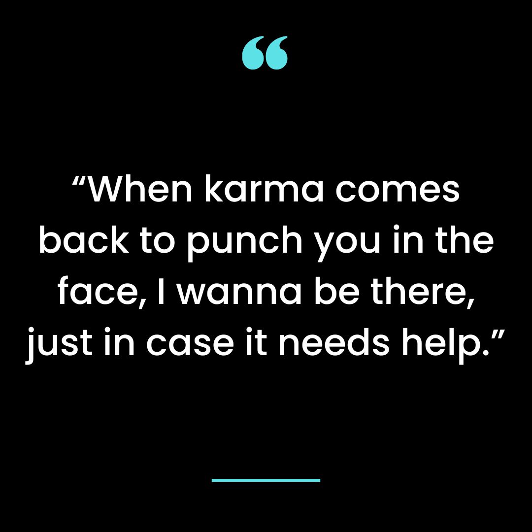 “When karma comes back to punch you in the face, I wanna be there, just in case it needs help.”