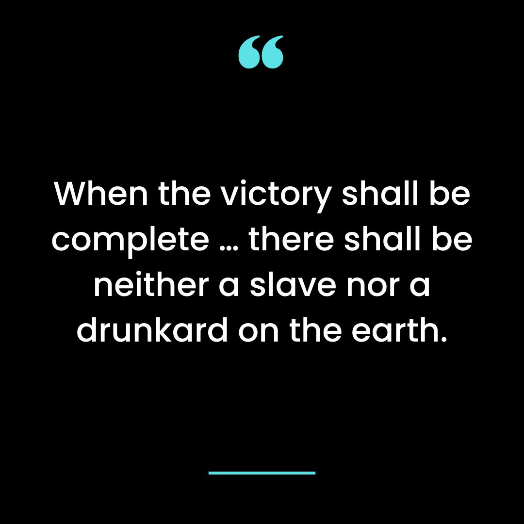 When the victory shall be complete … there shall be neither a slave nor a drunkard on the earth.