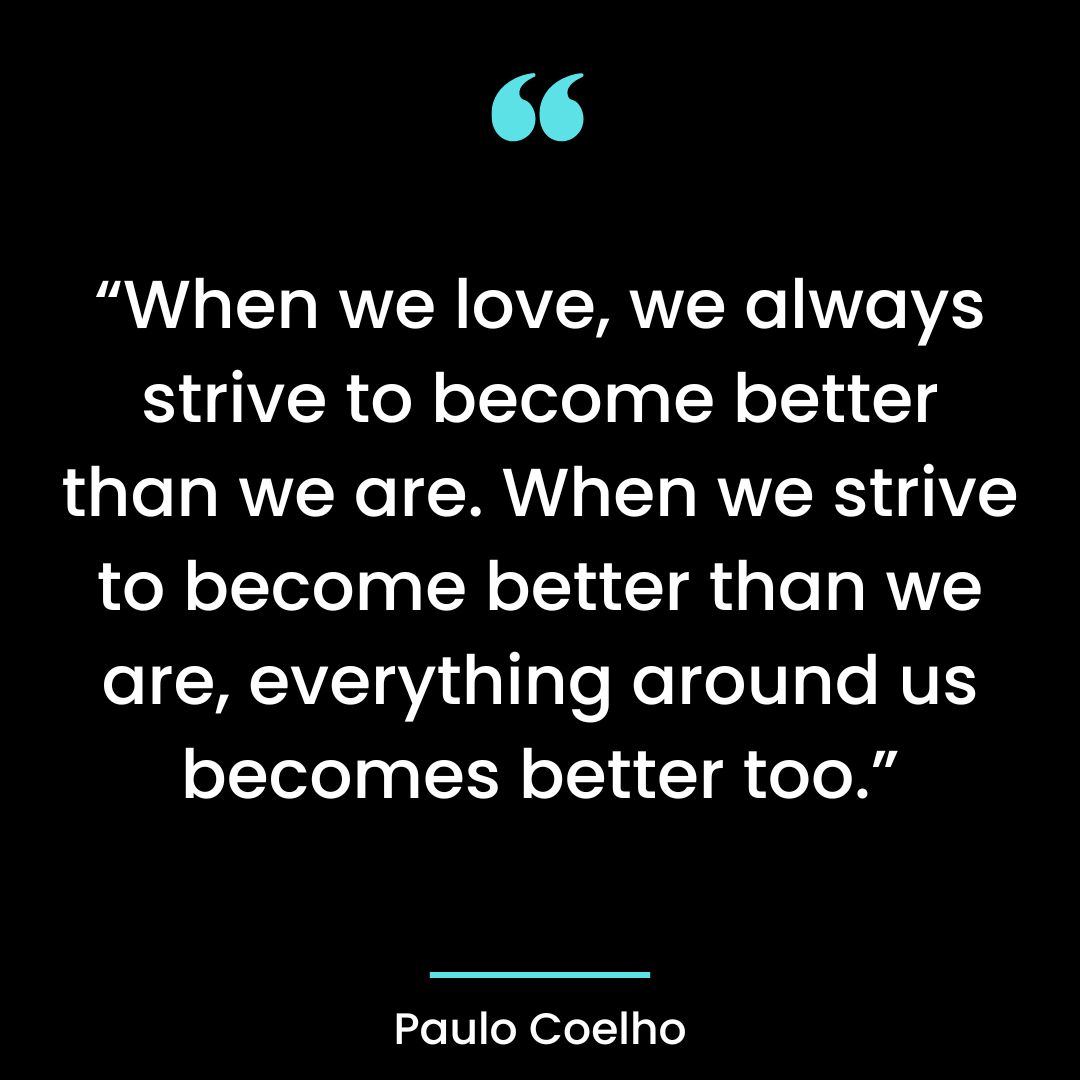 “When we love, we always strive to become better than we are. When we strive to become