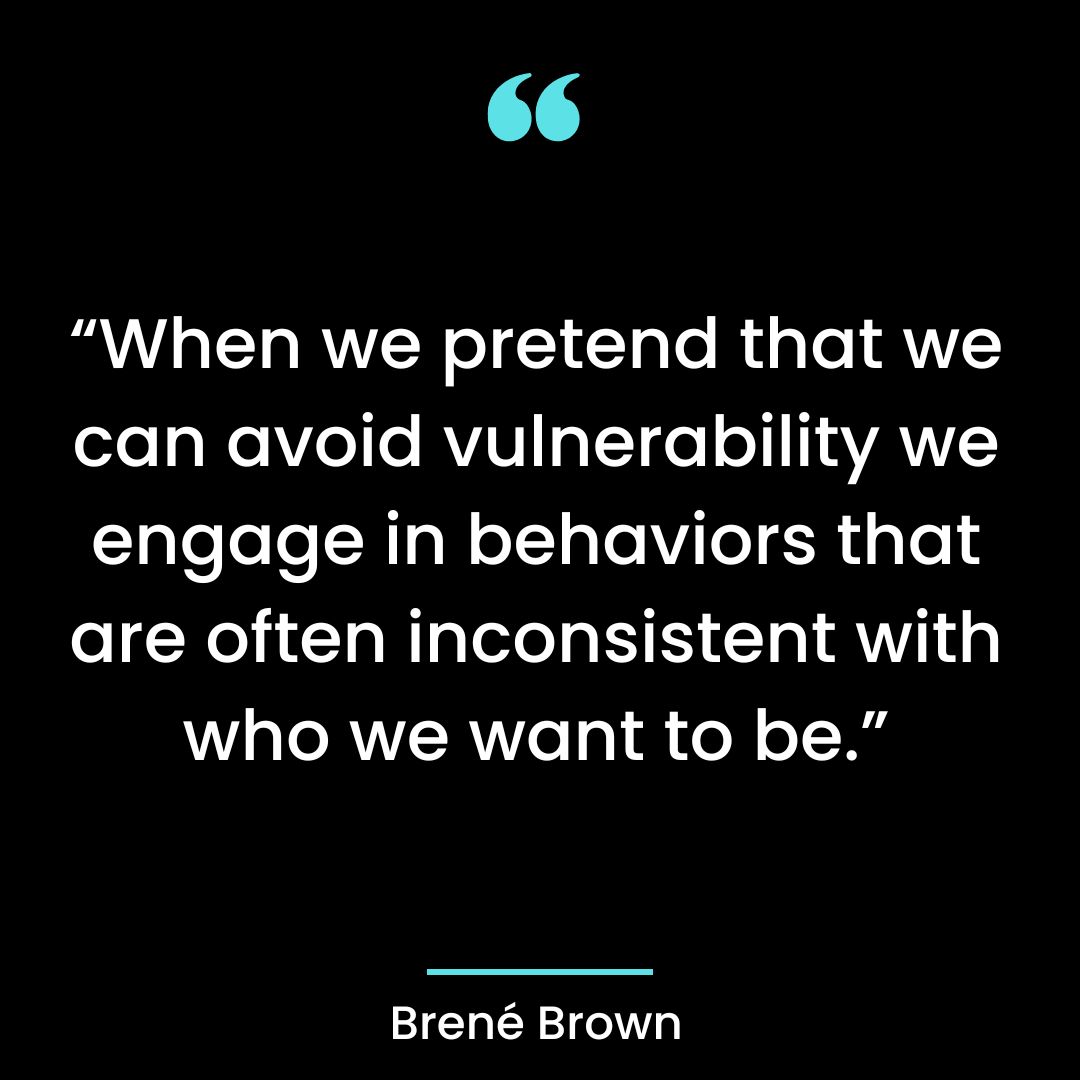 “When we pretend that we can avoid vulnerability we engage in behaviors that are often