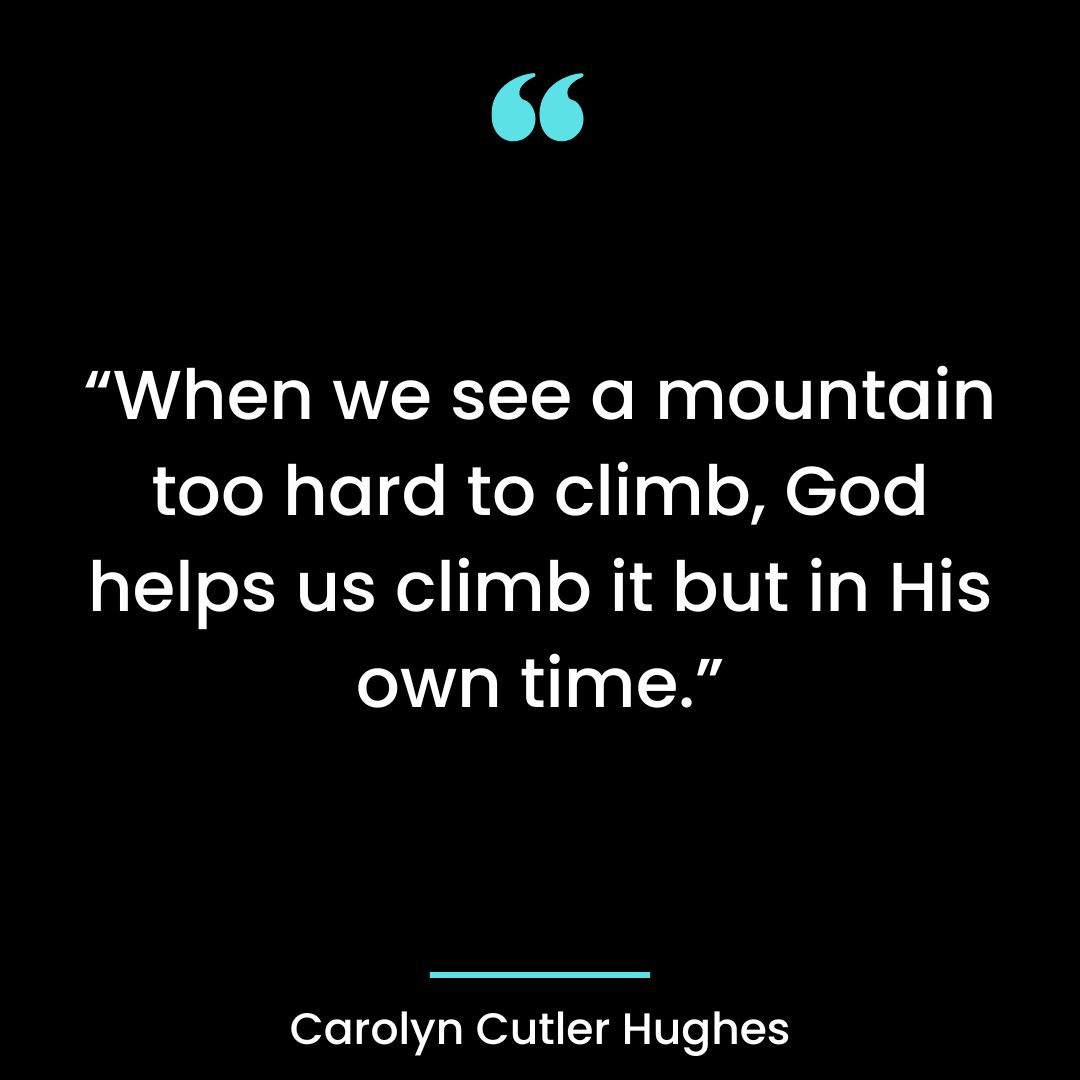 “When we see a mountain too hard to climb, God helps us climb it but in His own time.”