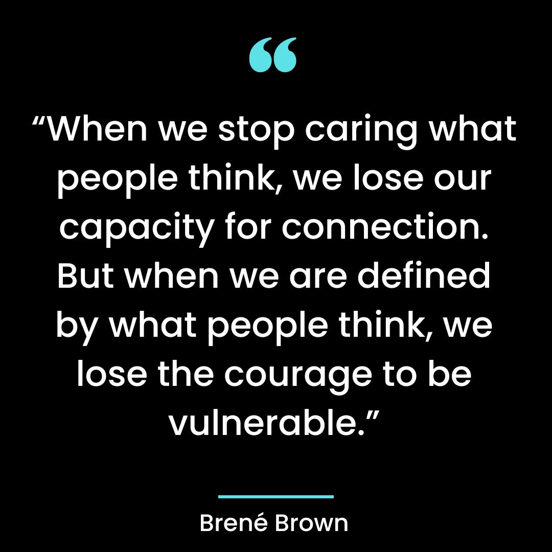 “When we stop caring what people think, we lose our capacity for connection. But when we are defined