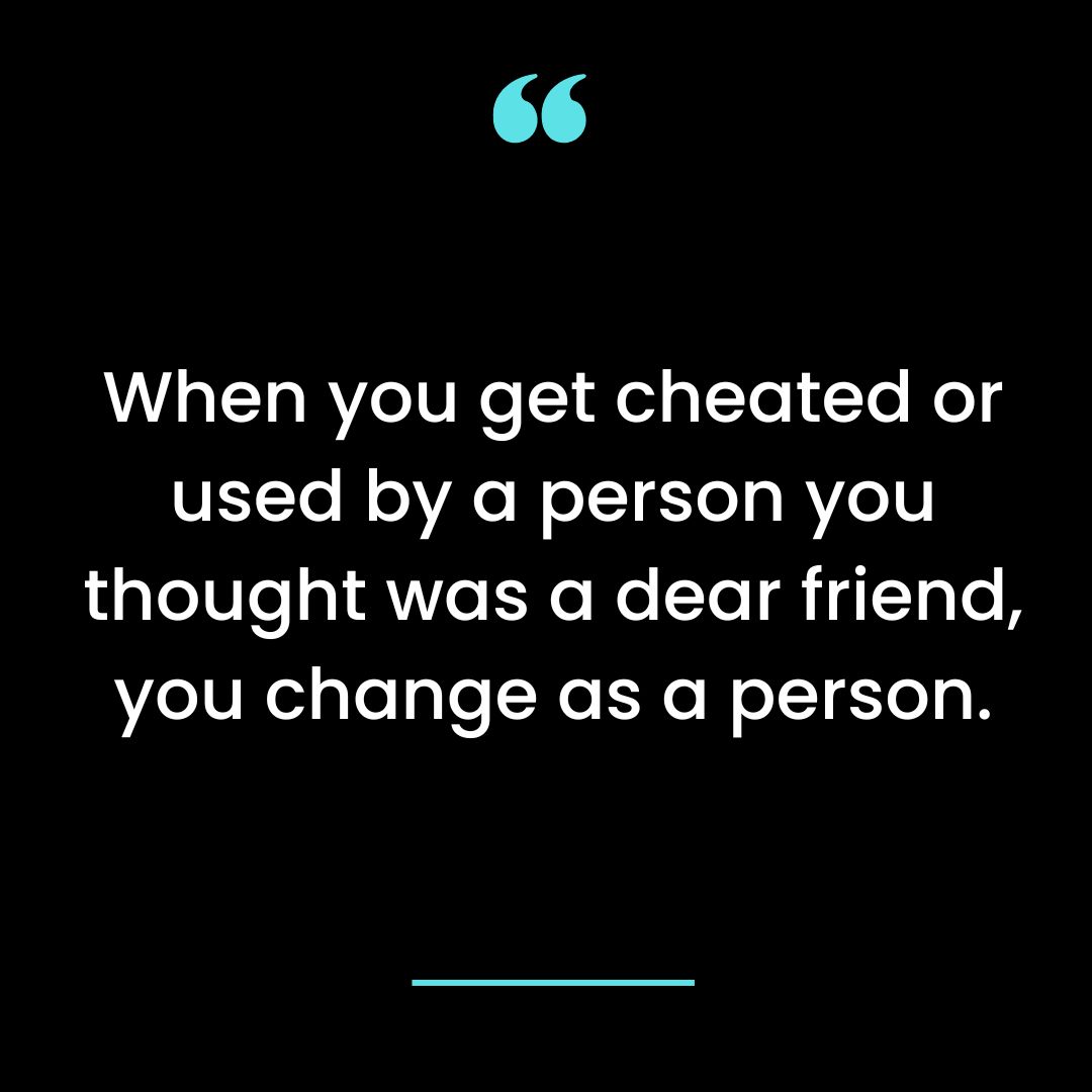 When you get cheated or used by a person you thought was a dear friend, you change as a person