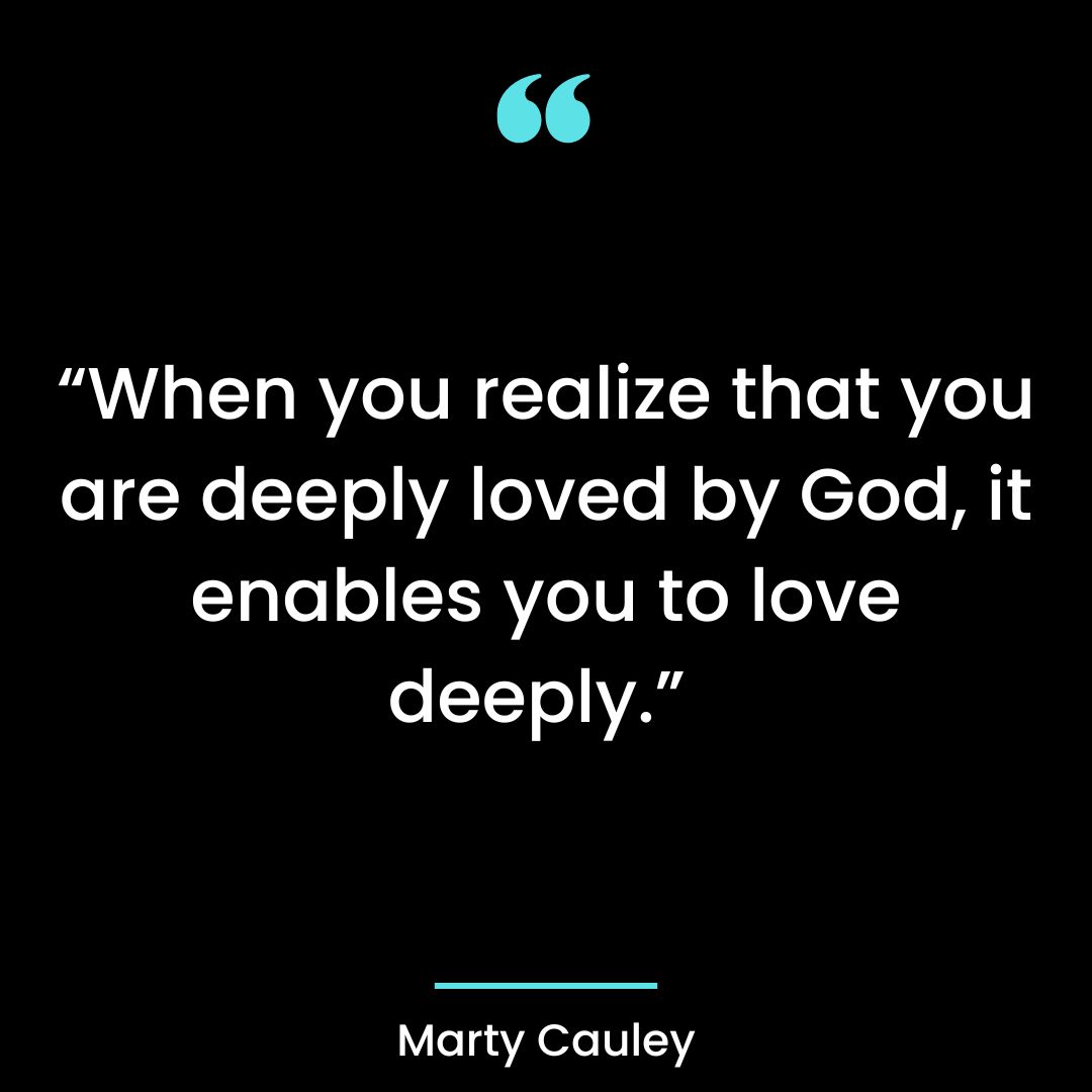 “When you realize that you are deeply loved by God, it enables you to love deeply.”