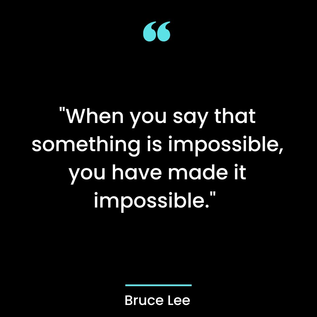 “When you say that something is impossible, you have made it impossible.”