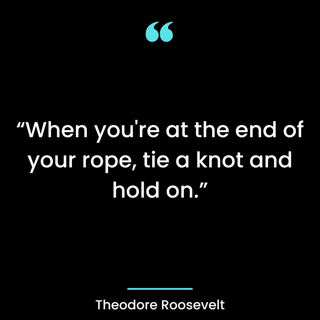 “When you’re at the end of your rope, tie a knot and hold on.”