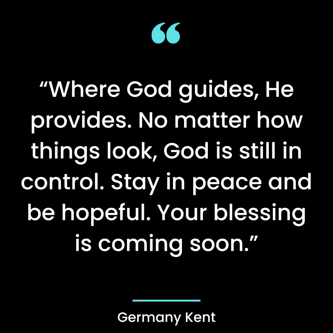 “Where God guides, He provides. No matter how things look, God is still in control.