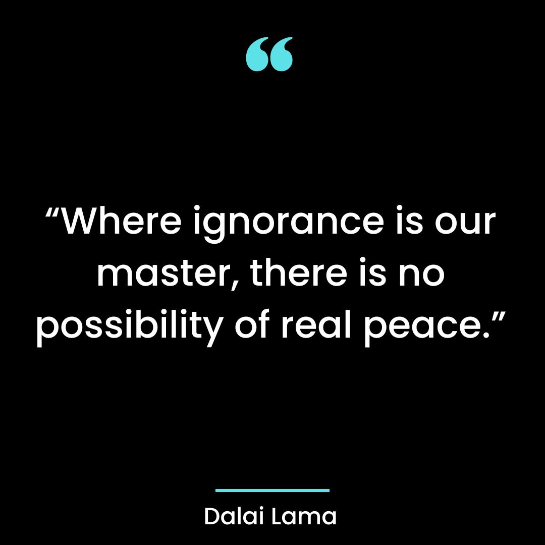 “Where ignorance is our master, there is no possibility of real peace.”