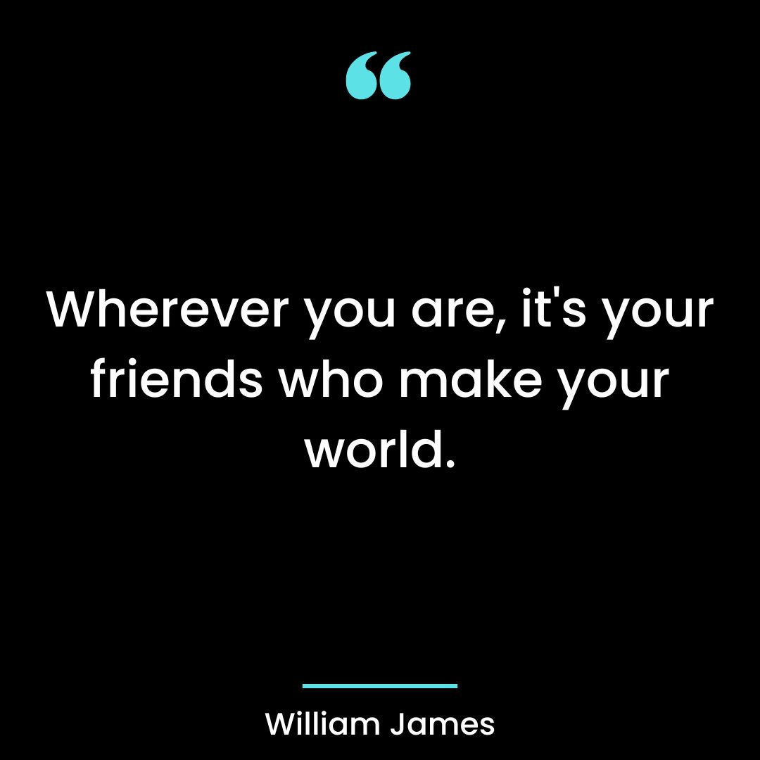 Wherever you are, it’s your friends who make your world.