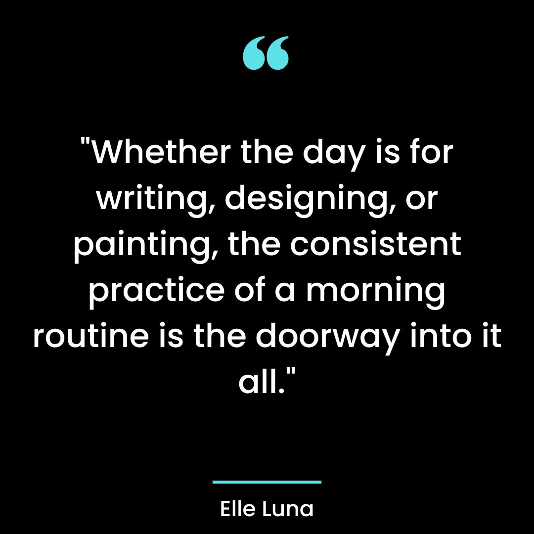 “Whether the day is for writing, designing, or painting, the consistent practice of a morning