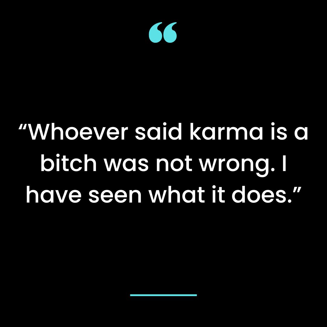 “Whoever said karma is a bitch was not wrong. I have seen what it does.”
