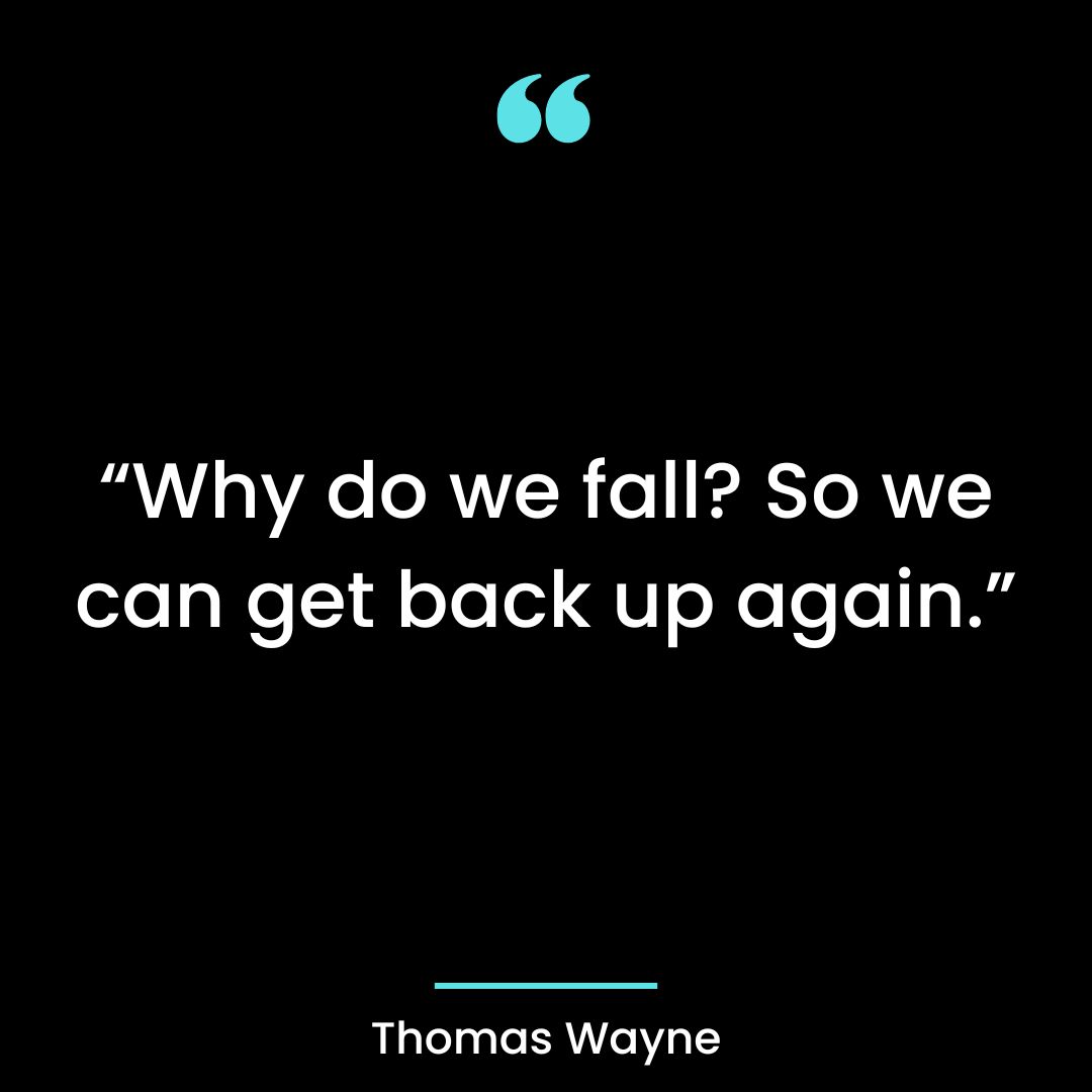 “Why do we fall? So we can get back up again.”