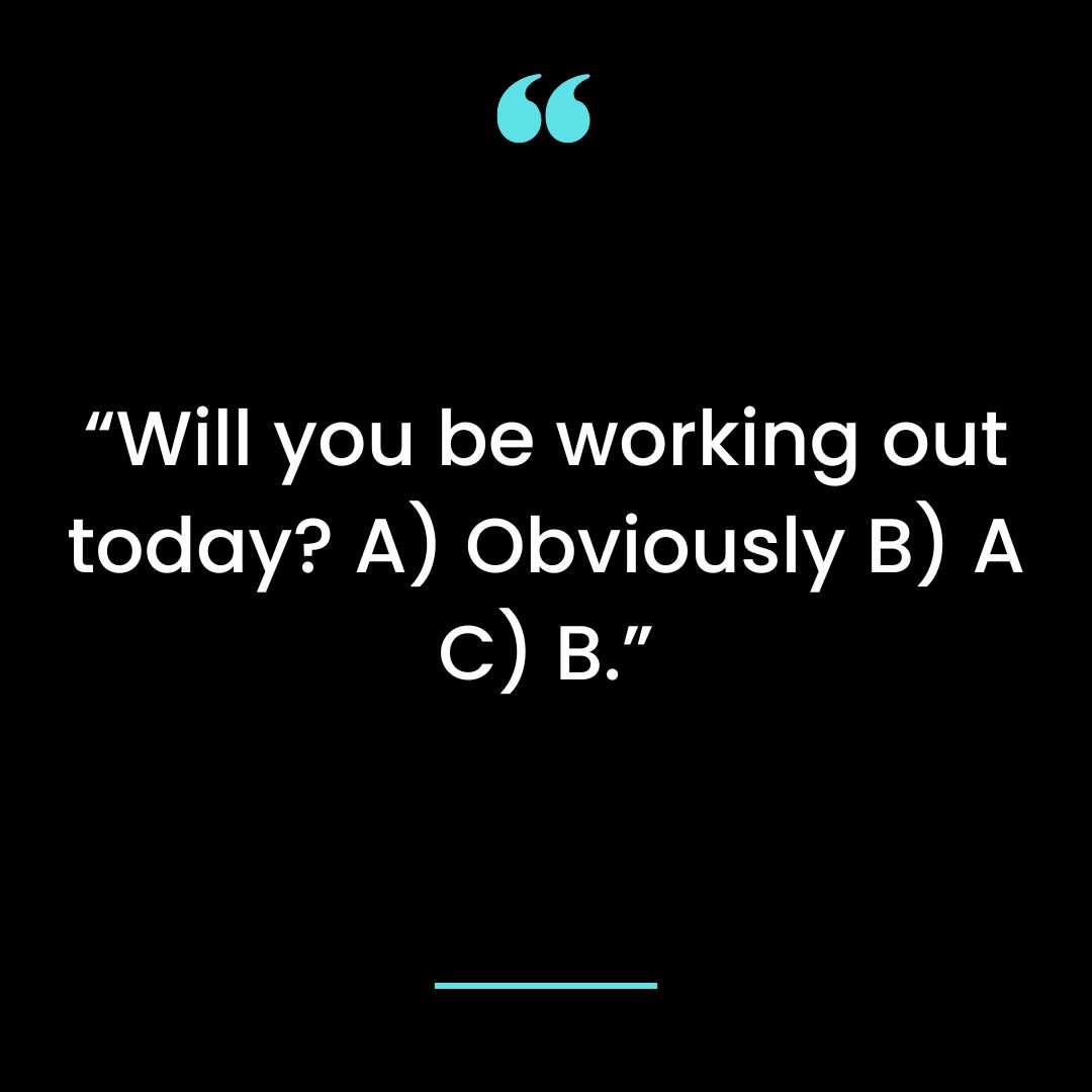 “Will you be working out today? A) Obviously B) A C) B.”