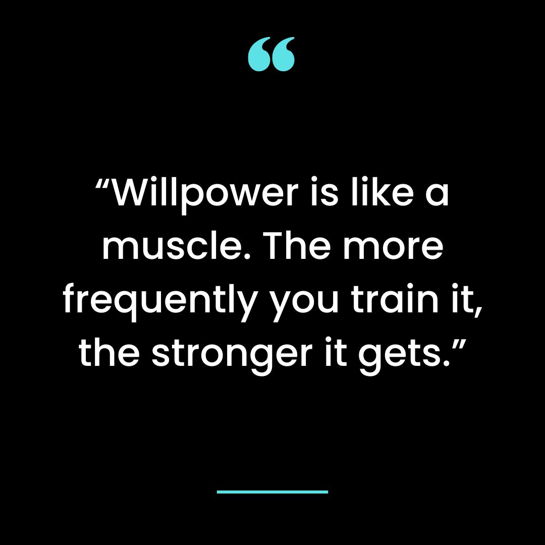“Willpower is like a muscle. The more frequently you train it, the stronger it gets.”
