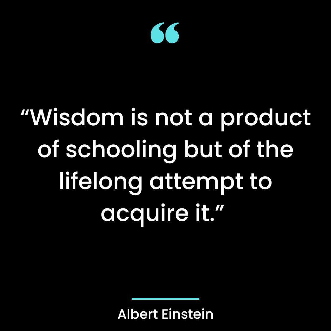 “Wisdom is not a product of schooling but of the lifelong attempt to acquire it.”