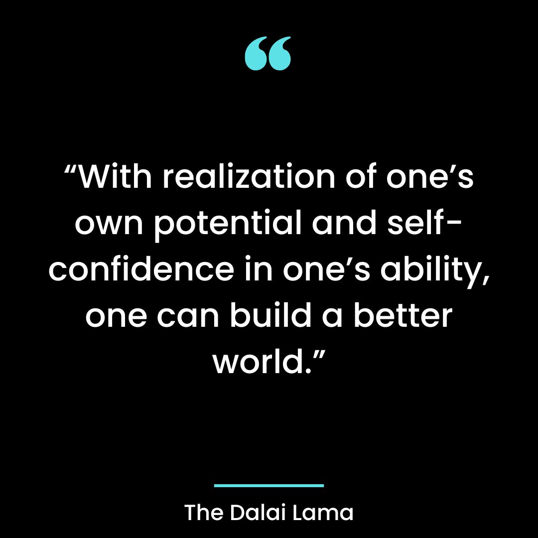 “With realization of one’s own potential and self-confidence in one’s ability, one can build a