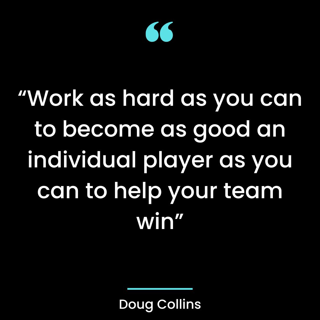 “Work as hard as you can to become as good an individual player as you can to help your