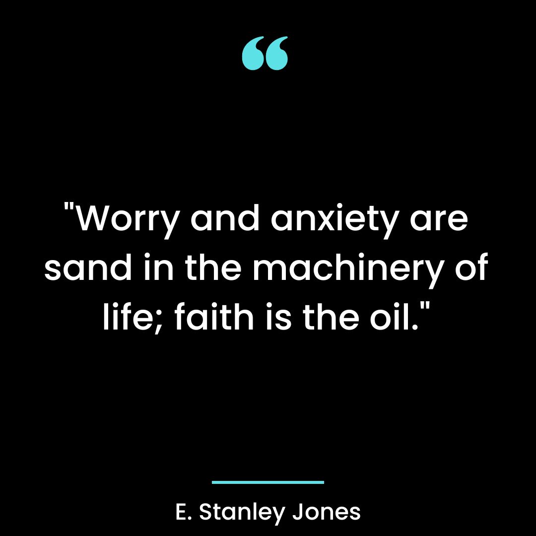 “Worry and anxiety are sand in the machinery of life; faith is the oil.”