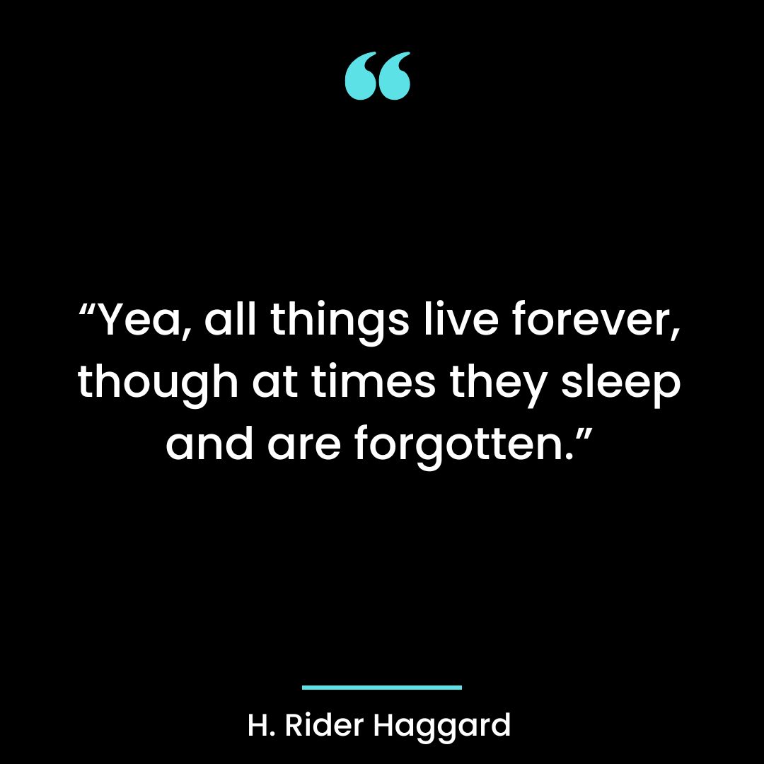 “Yea, all things live forever, though at times they sleep and are forgotten.”