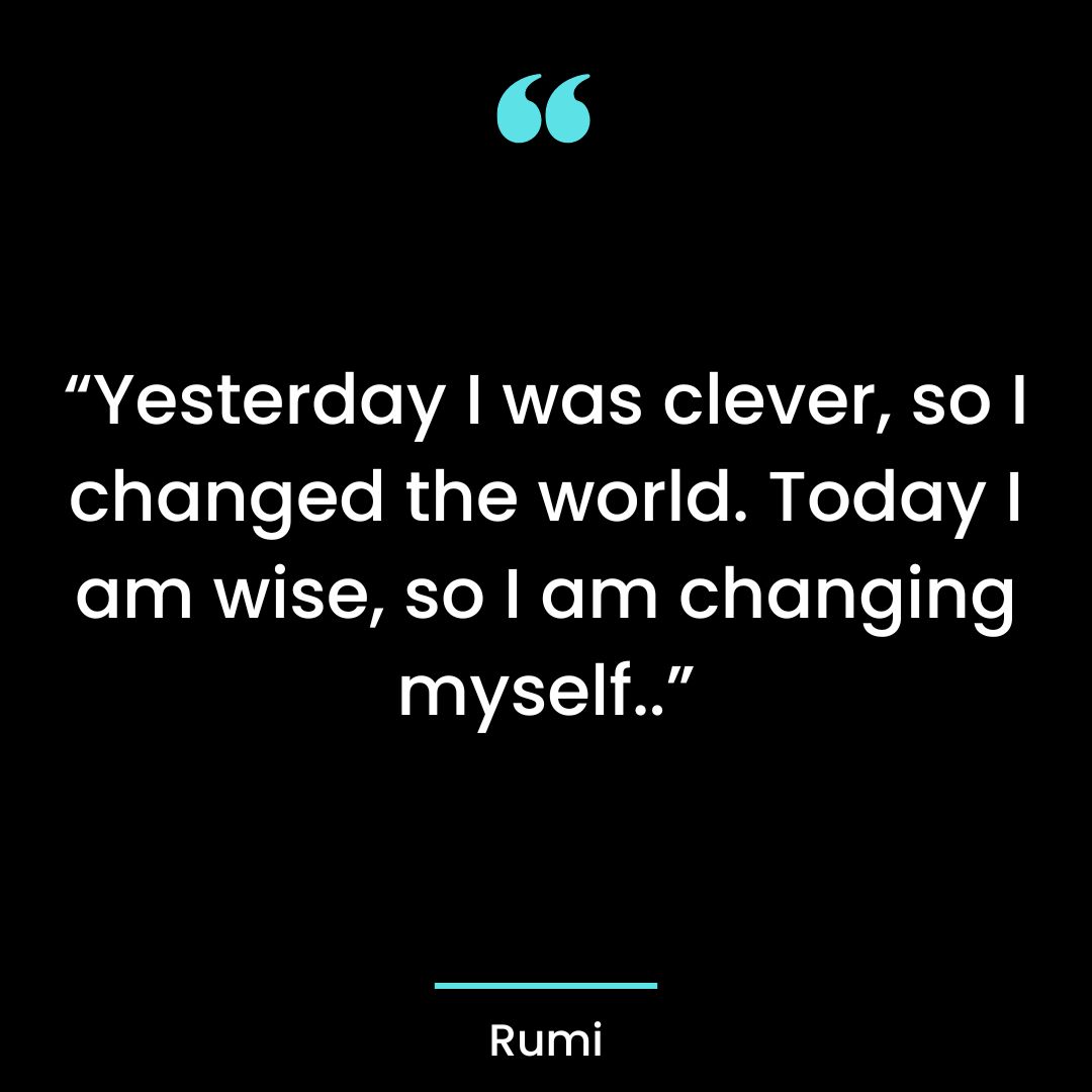 Yesterday I was clever, so I changed the world. Today I am wise, so I am changing myself.