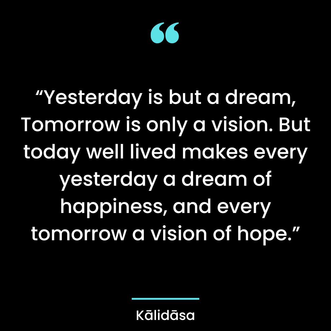 “Yesterday is but a dream, Tomorrow is only a vision.