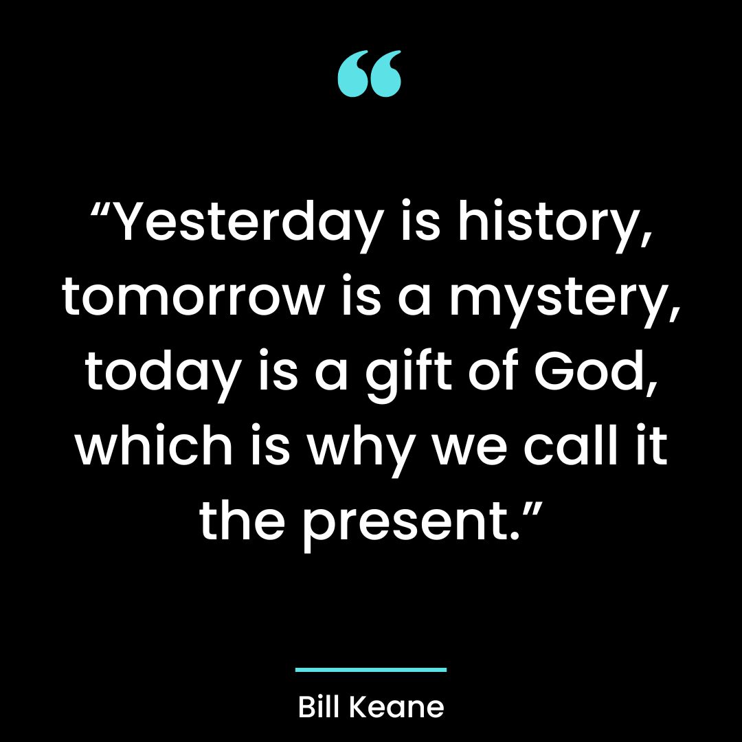 “Yesterday is history, tomorrow is a mystery, today is a gift of God, which is why we call it the present.”