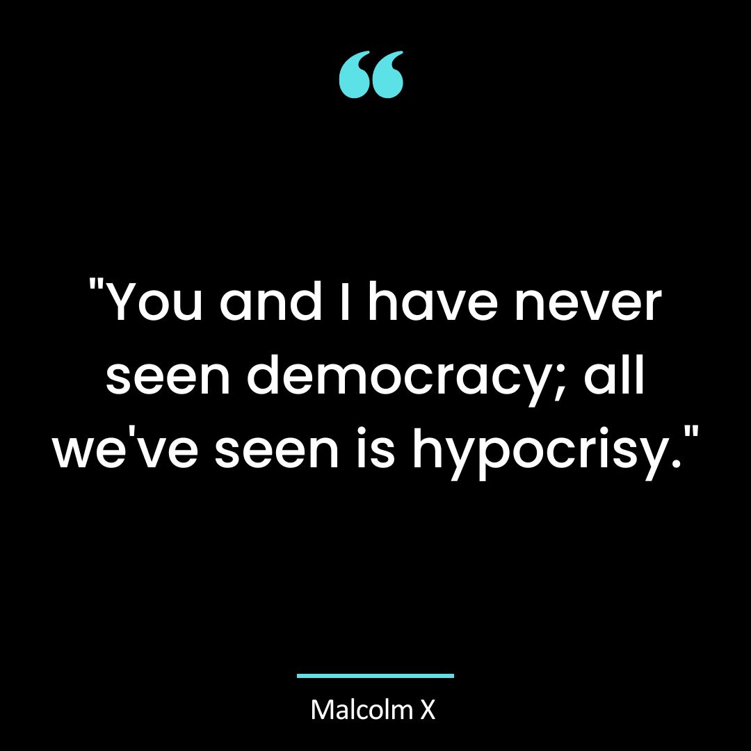 “You and I have never seen democracy; all we’ve seen is hypocrisy.”