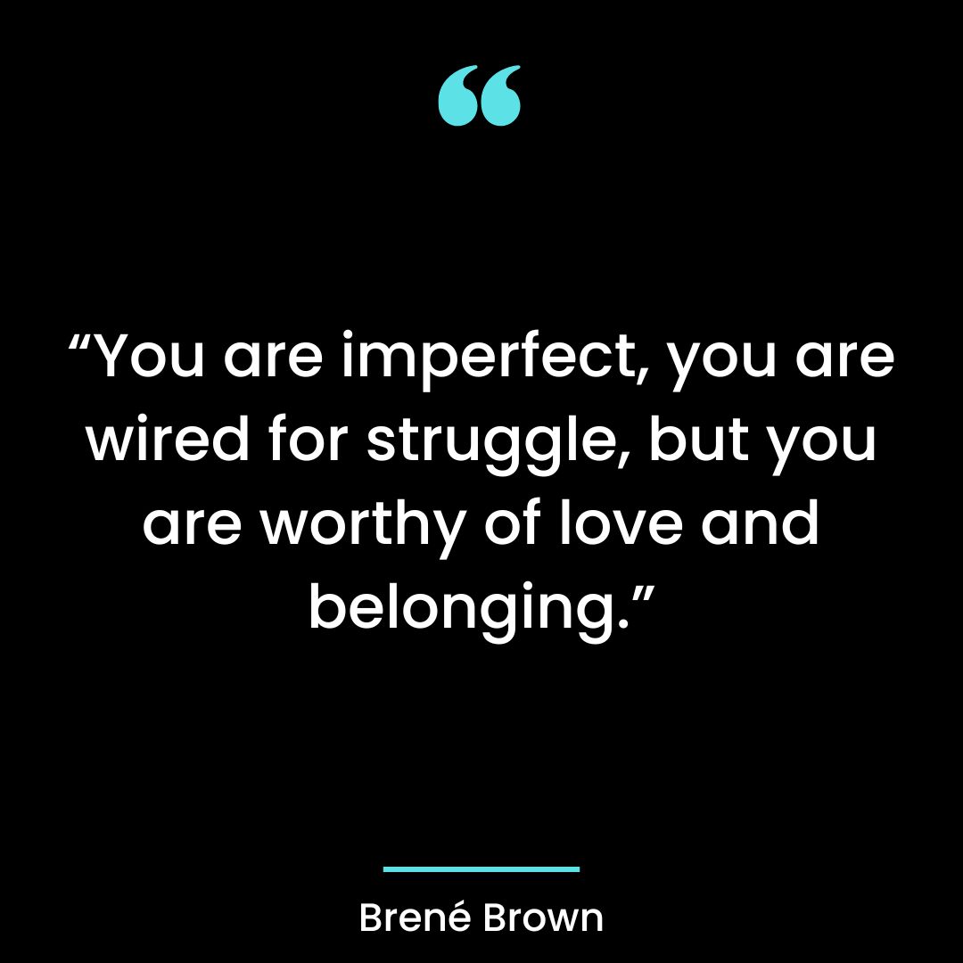 “You are imperfect, you are wired for struggle, but you are worthy of love and belonging.”