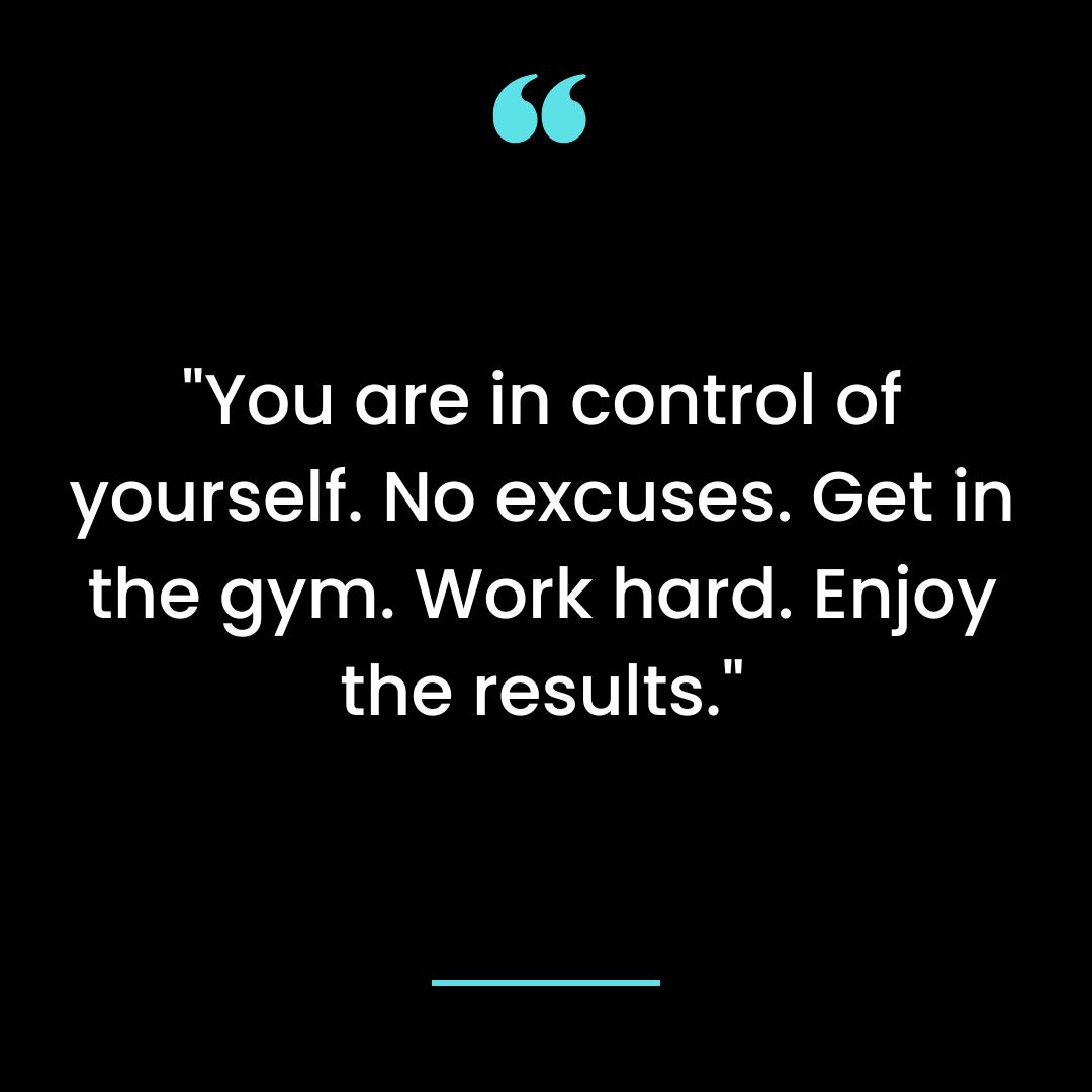 “You are in control of yourself. No excuses. Get in the gym. Work hard. Enjoy the results.”