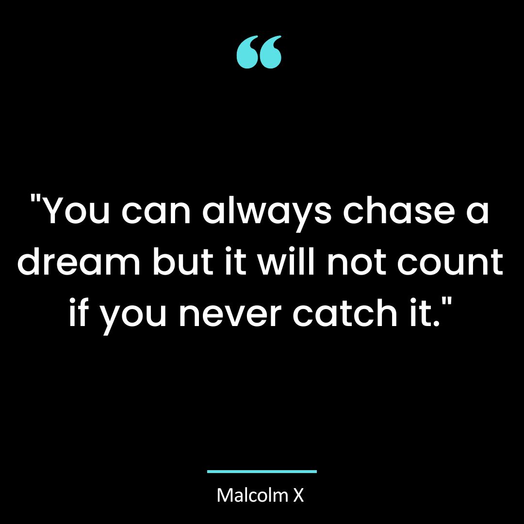“You can always chase a dream but it will not count if you never catch it.”