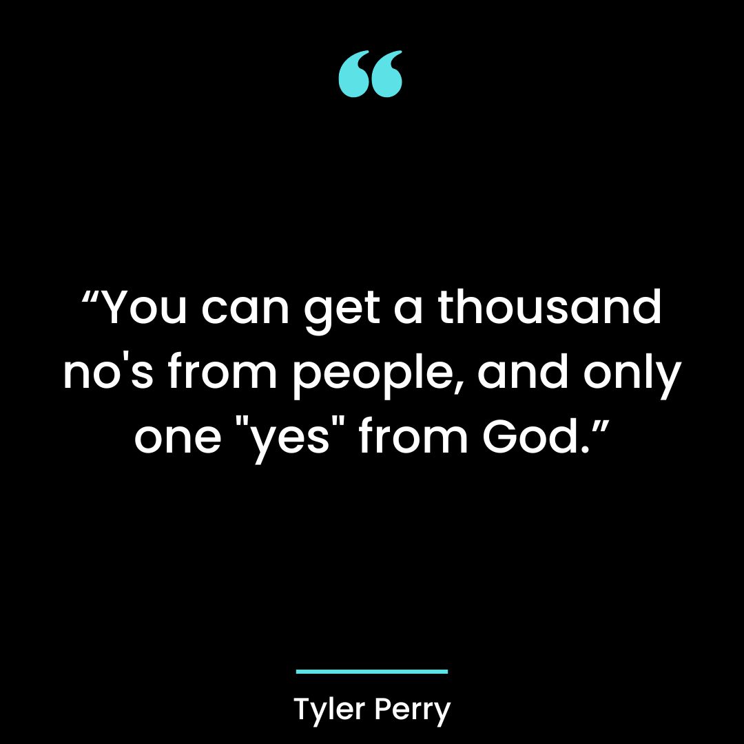 “You can get a thousand no’s from people, and only one “yes” from God.”