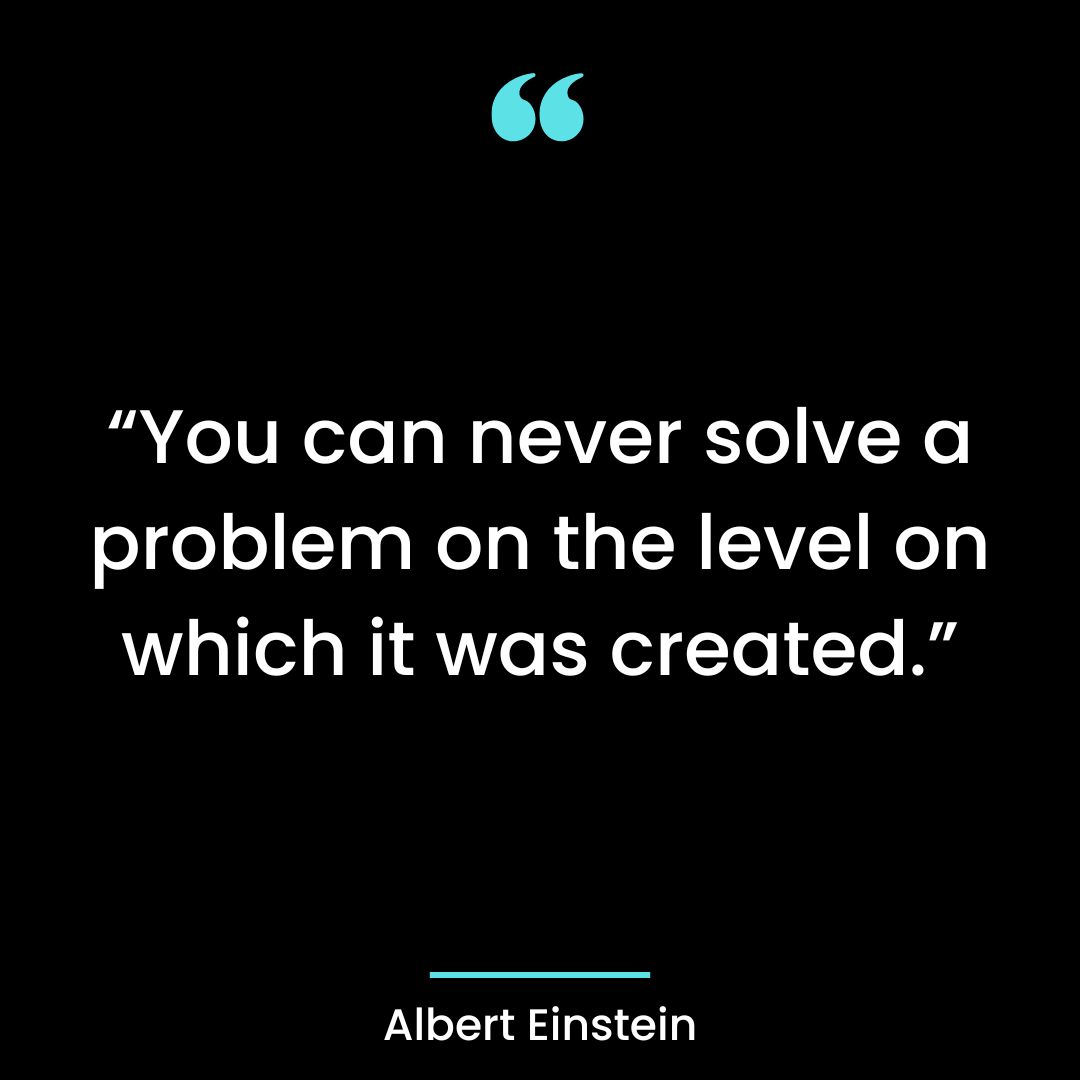 “You can never solve a problem on the level on which it was created.”