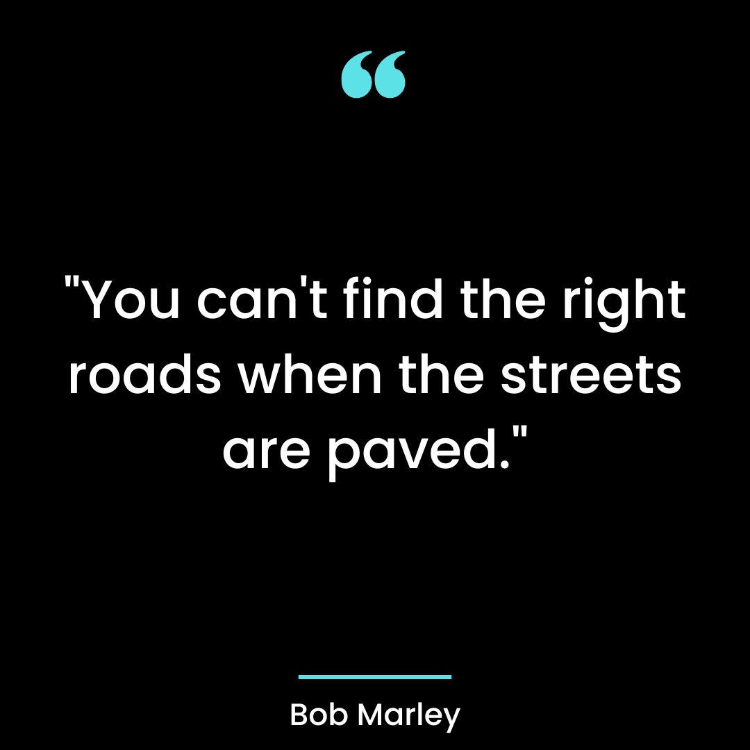 “You can’t find the right roads when the streets are paved.”