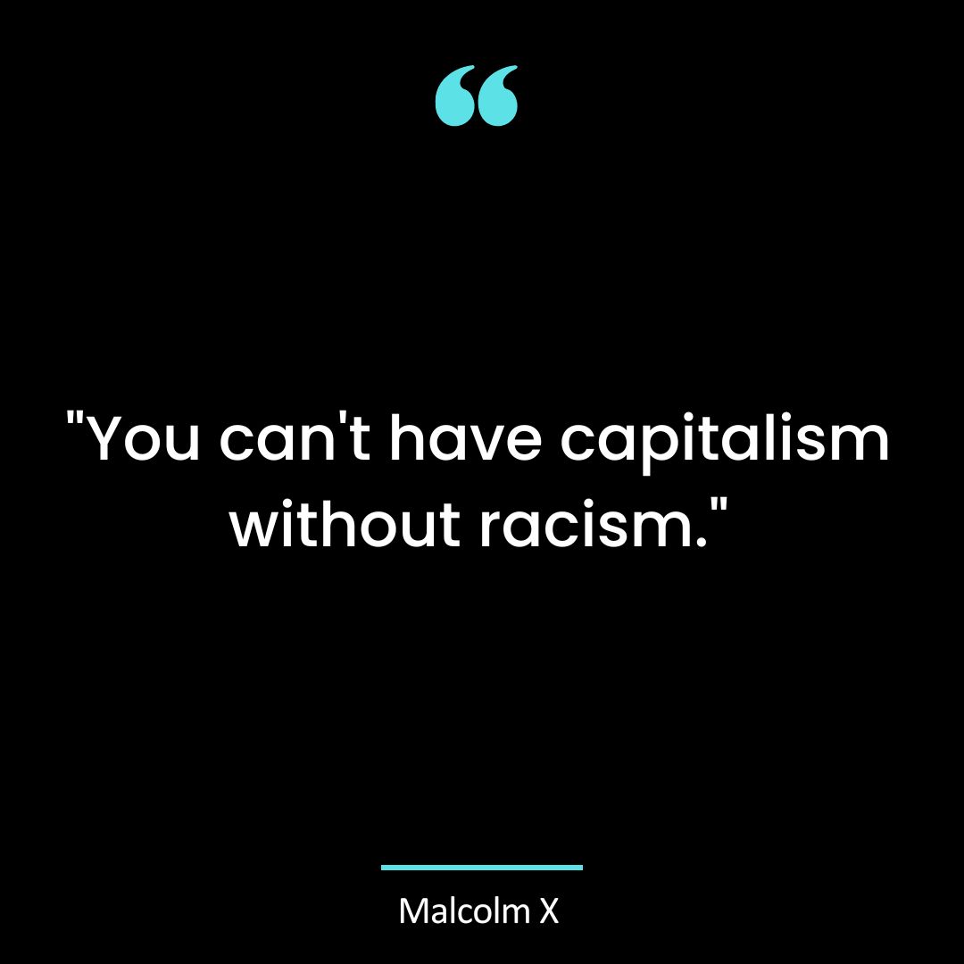 “You can’t have capitalism without racism.”