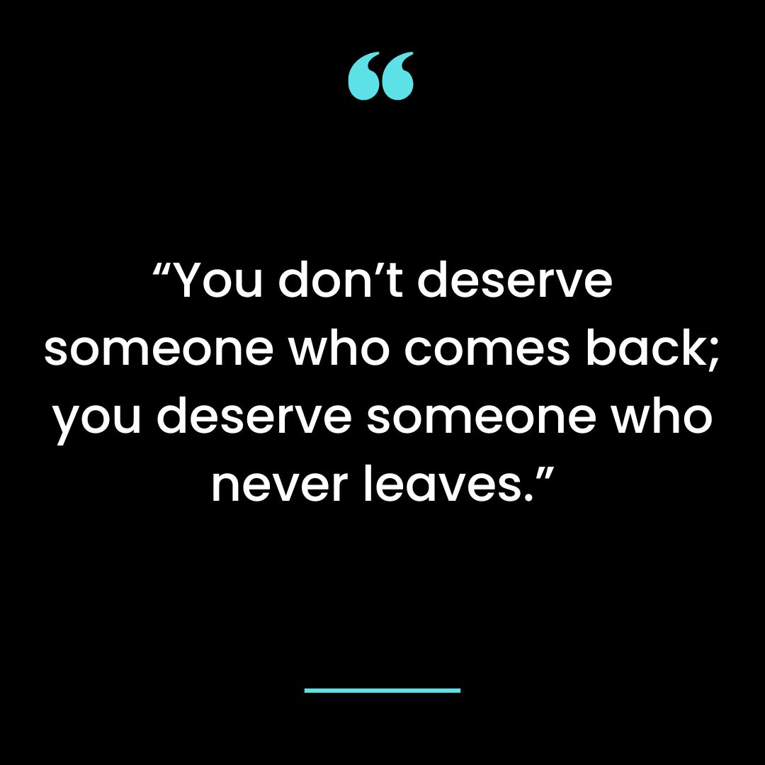 “You don’t deserve someone who comes back; you deserve someone who never leaves.”