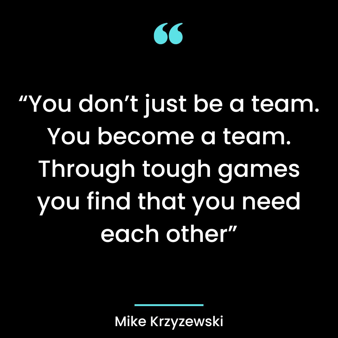 “You don’t just be a team. You become a team. Through tough games you find that you