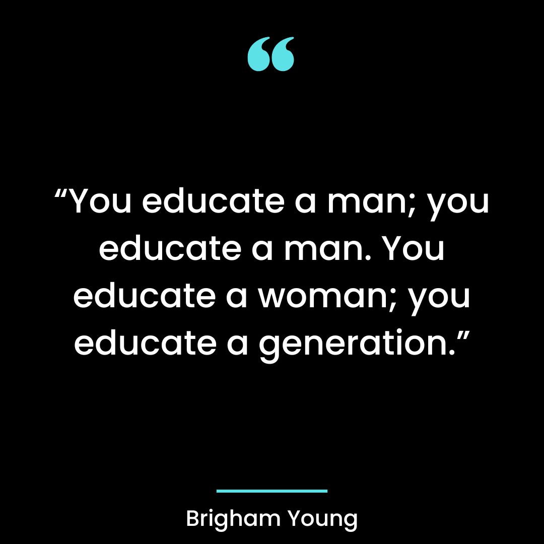“You educate a man; you educate a man. You educate a woman; you educate a generation.”